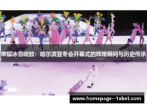荣耀冰雪绽放：哈尔滨亚冬会开幕式的辉煌瞬间与历史传承