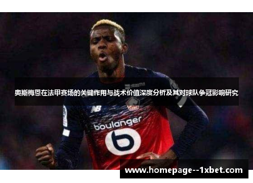 奥斯梅恩在法甲赛场的关键作用与战术价值深度分析及其对球队争冠影响研究