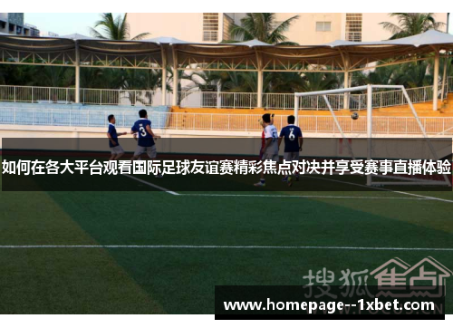 如何在各大平台观看国际足球友谊赛精彩焦点对决并享受赛事直播体验