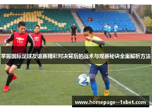 掌握国际足球友谊赛精彩对决背后的战术与观赛秘诀全面解析方法 掌握国际足球友谊赛精彩对决背后的战术与观赛秘诀全面解析方法