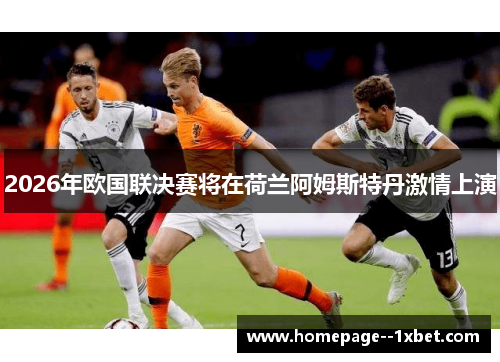 2026年欧国联决赛将在荷兰阿姆斯特丹激情上演