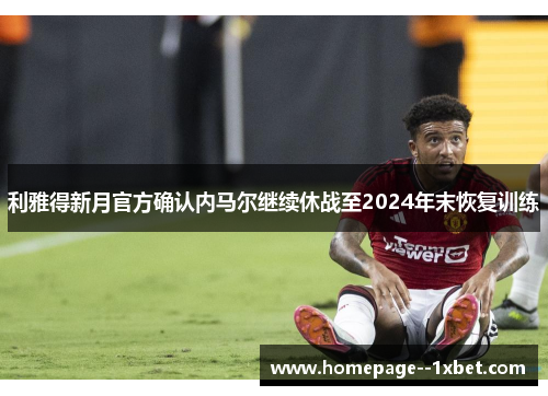 利雅得新月官方确认内马尔继续休战至2024年末恢复训练 利雅得新月官方确认内马尔继续休战至2024年末恢复训练