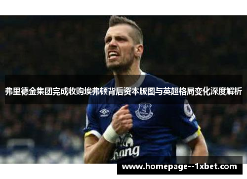 弗里德金集团完成收购埃弗顿背后资本版图与英超格局变化深度解析 弗里德金集团完成收购埃弗顿背后资本版图与英超格局变化深度解析