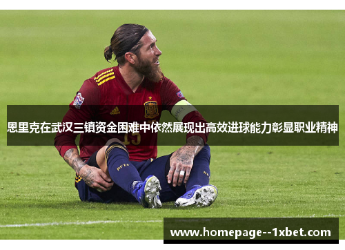 恩里克在武汉三镇资金困难中依然展现出高效进球能力彰显职业精神