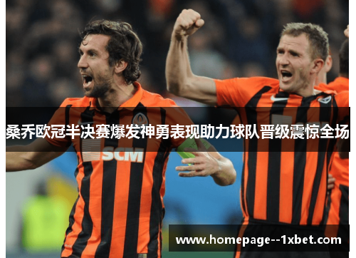 桑乔欧冠半决赛爆发神勇表现助力球队晋级震惊全场 桑乔欧冠半决赛爆发神勇表现助力球队晋级震惊全场
