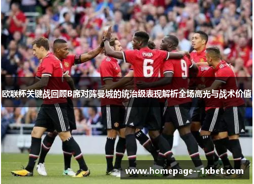 欧联杯关键战回顾B席对阵曼城的统治级表现解析全场高光与战术价值 欧联杯关键战回顾B席对阵曼城的统治级表现解析全场高光与战术价值
