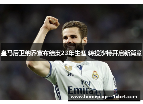 皇马后卫纳乔宣布结束23年生涯 转投沙特开启新篇章