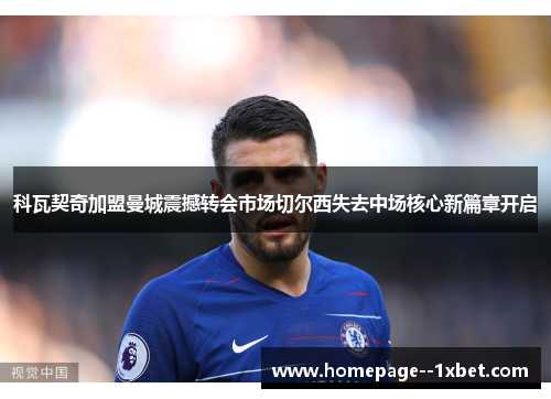 科瓦契奇加盟曼城震撼转会市场切尔西失去中场核心新篇章开启 科瓦契奇加盟曼城震撼转会市场切尔西失去中场核心新篇章开启