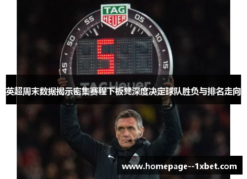 英超周末数据揭示密集赛程下板凳深度决定球队胜负与排名走向 英超周末数据揭示密集赛程下板凳深度决定球队胜负与排名走向
