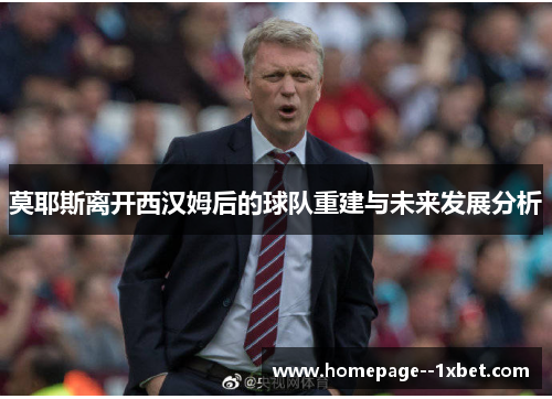 莫耶斯离开西汉姆后的球队重建与未来发展分析 莫耶斯离开西汉姆后的球队重建与未来发展分析