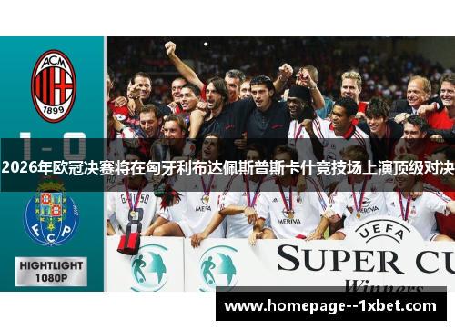 2026年欧冠决赛将在匈牙利布达佩斯普斯卡什竞技场上演顶级对决