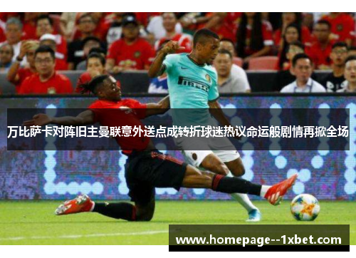 万比萨卡对阵旧主曼联意外送点成转折球迷热议命运般剧情再掀全场 万比萨卡对阵旧主曼联意外送点成转折球迷热议命运般剧情再掀全场