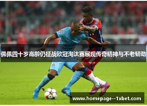 佩佩四十岁高龄仍征战欧冠淘汰赛展现传奇精神与不老韧劲 佩佩四十岁高龄仍征战欧冠淘汰赛展现传奇精神与不老韧劲