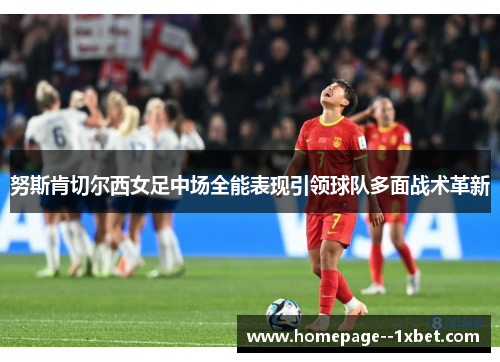 努斯肯切尔西女足中场全能表现引领球队多面战术革新