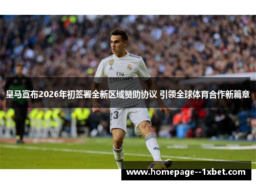 皇马宣布2026年初签署全新区域赞助协议 引领全球体育合作新篇章