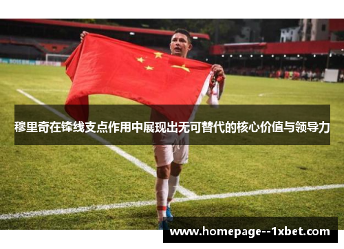 穆里奇在锋线支点作用中展现出无可替代的核心价值与领导力
