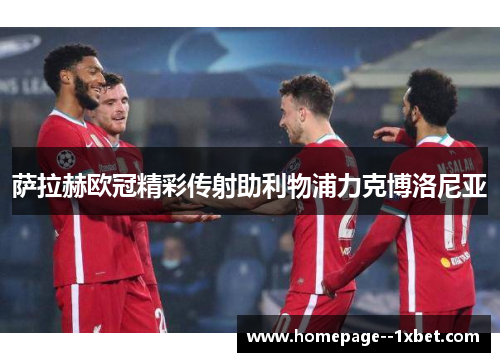 萨拉赫欧冠精彩传射助利物浦力克博洛尼亚