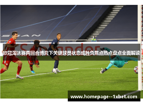 欧冠淘汰赛两回合博弈下关键球员状态成胜负焦点热点盘点全面解读