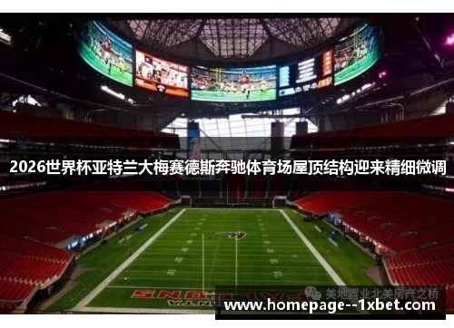 2026世界杯亚特兰大梅赛德斯奔驰体育场屋顶结构迎来精细微调 2026世界杯亚特兰大梅赛德斯奔驰体育场屋顶结构迎来精细微调