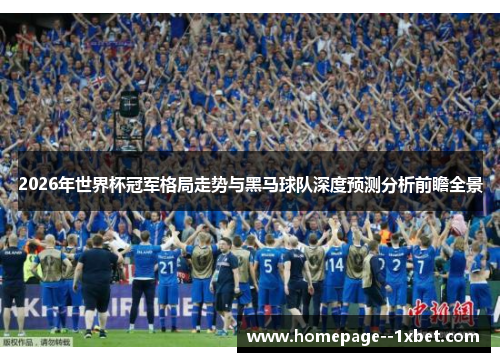 2026年世界杯冠军格局走势与黑马球队深度预测分析前瞻全景 2026年世界杯冠军格局走势与黑马球队深度预测分析前瞻全景