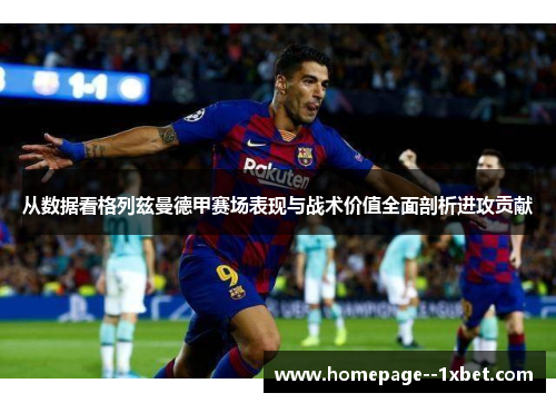 从数据看格列兹曼德甲赛场表现与战术价值全面剖析进攻贡献 从数据看格列兹曼德甲赛场表现与战术价值全面剖析进攻贡献