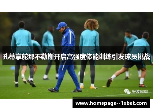 孔蒂掌舵那不勒斯开启高强度体能训练引发球员挑战 孔蒂掌舵那不勒斯开启高强度体能训练引发球员挑战