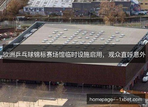 欧洲乒乓球锦标赛场馆临时设施启用，观众直呼意外