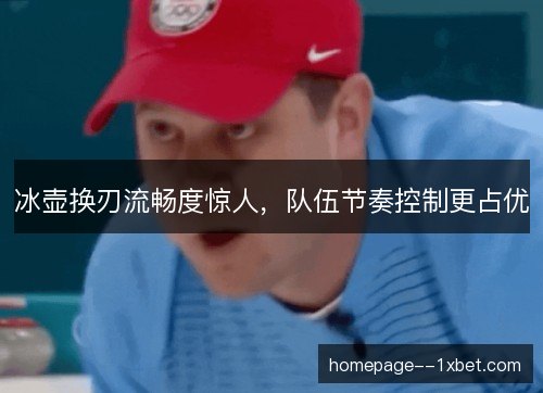 冰壶换刃流畅度惊人,队伍节奏控制更占优 冰壶换刃流畅度惊人,队伍节奏控制更占优