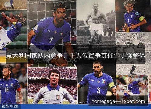 意大利国家队内竞争,主力位置争夺催生更强整体 意大利国家队内竞争,主力位置争夺催生更强整体
