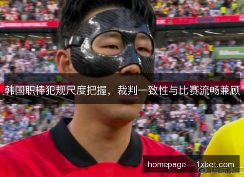 韩国职棒犯规尺度把握,裁判一致性与比赛流畅兼顾 韩国职棒犯规尺度把握,裁判一致性与比赛流畅兼顾